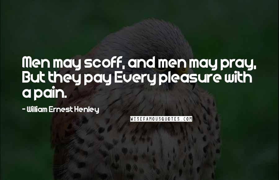 William Ernest Henley Quotes: Men may scoff, and men may pray, But they pay Every pleasure with a pain.