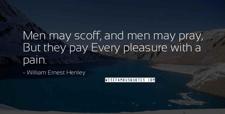 William Ernest Henley Quotes: Men may scoff, and men may pray, But they pay Every pleasure with a pain.