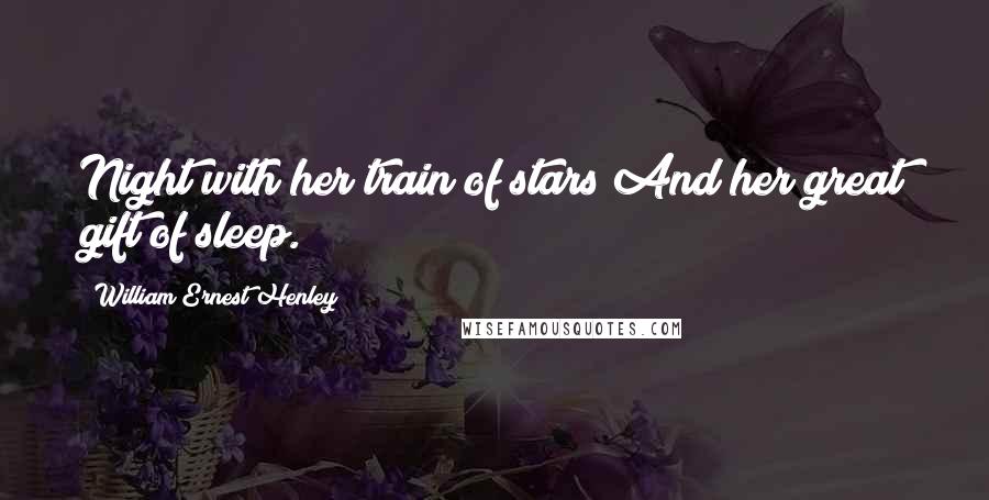 William Ernest Henley Quotes: Night with her train of stars And her great gift of sleep.