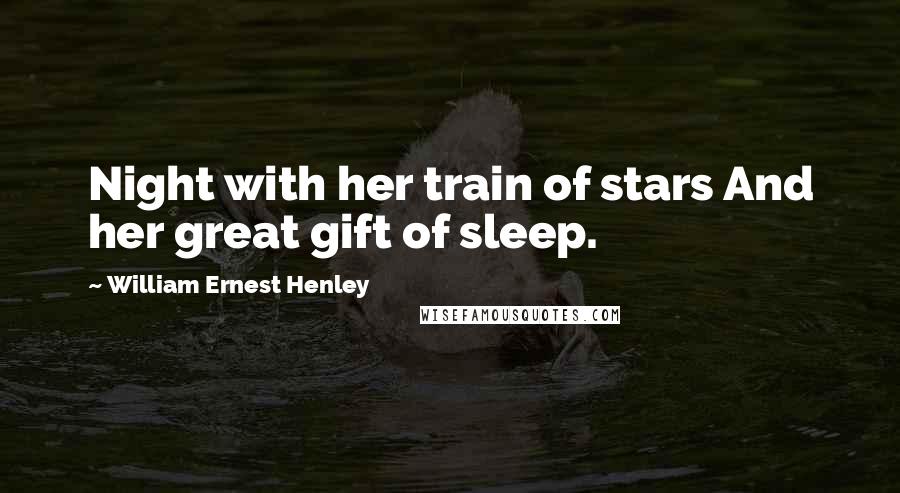 William Ernest Henley Quotes: Night with her train of stars And her great gift of sleep.