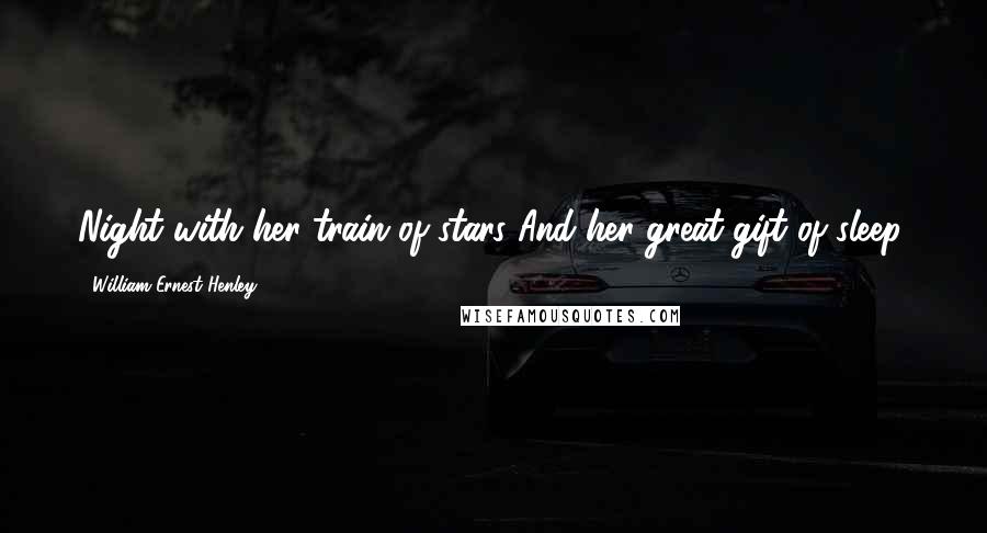 William Ernest Henley Quotes: Night with her train of stars And her great gift of sleep.