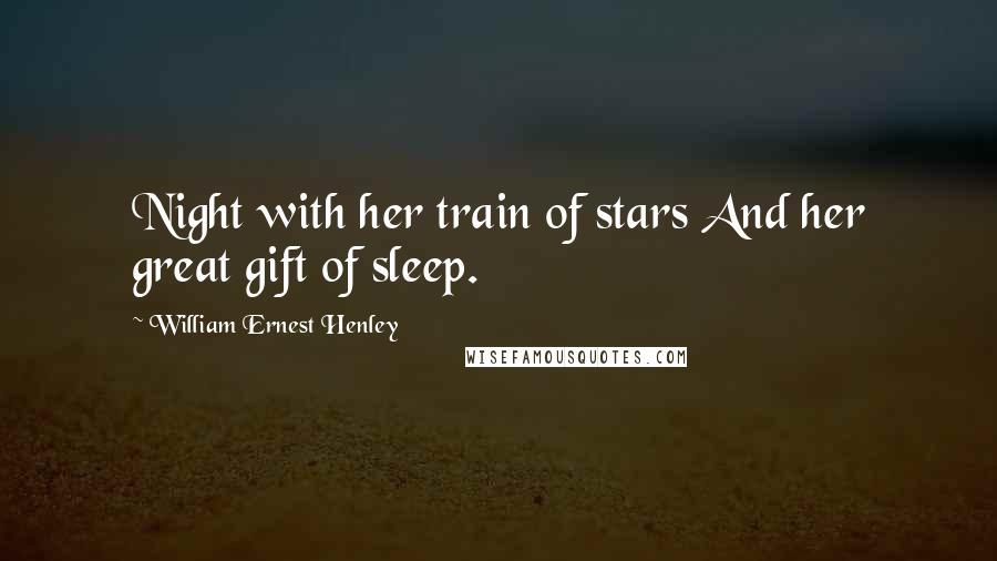 William Ernest Henley Quotes: Night with her train of stars And her great gift of sleep.