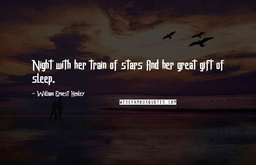 William Ernest Henley Quotes: Night with her train of stars And her great gift of sleep.