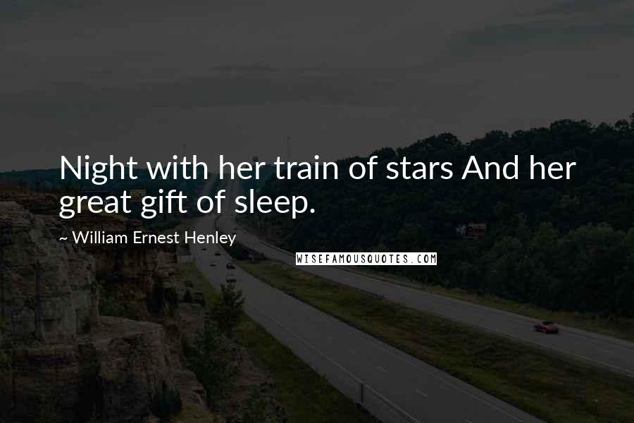 William Ernest Henley Quotes: Night with her train of stars And her great gift of sleep.