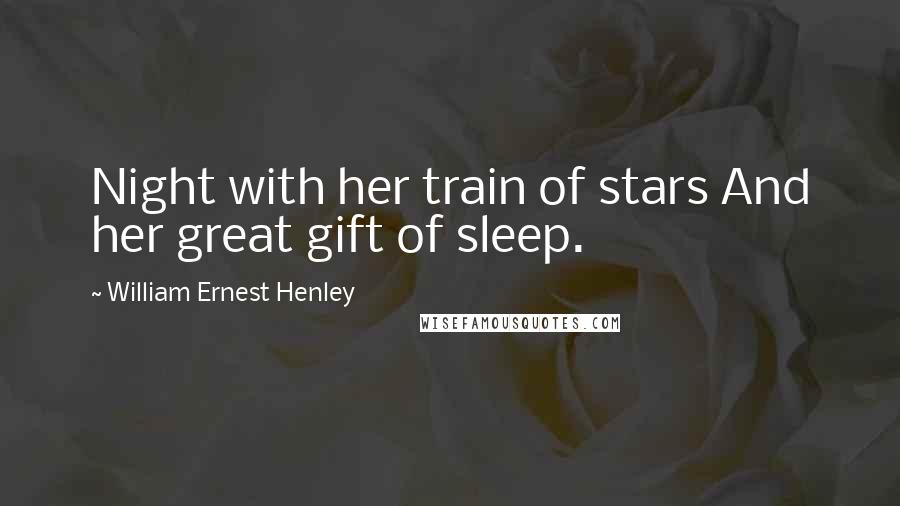 William Ernest Henley Quotes: Night with her train of stars And her great gift of sleep.