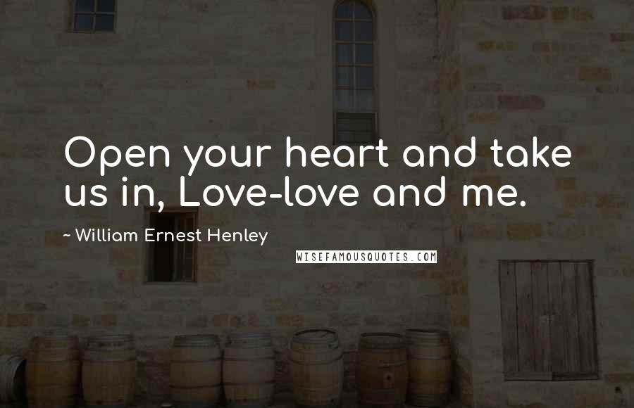 William Ernest Henley Quotes: Open your heart and take us in, Love-love and me.