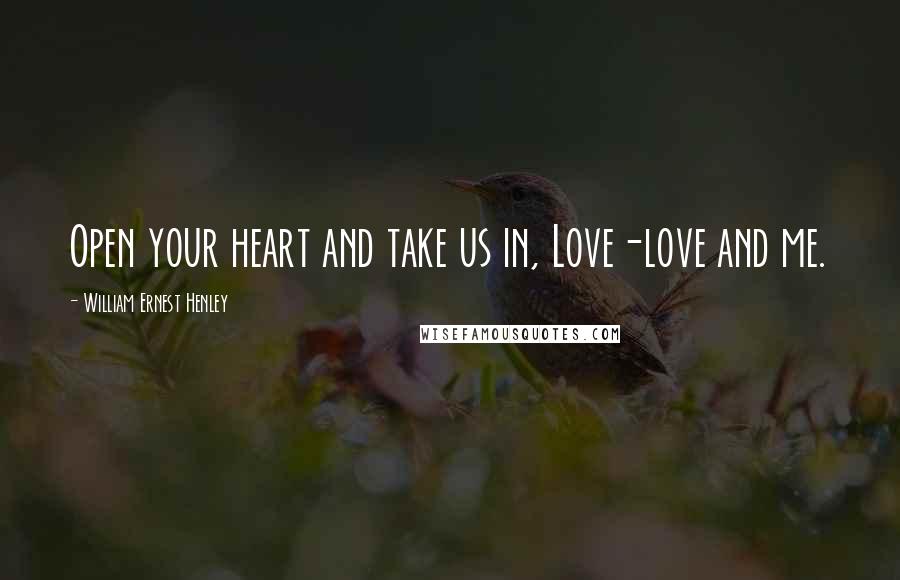 William Ernest Henley Quotes: Open your heart and take us in, Love-love and me.