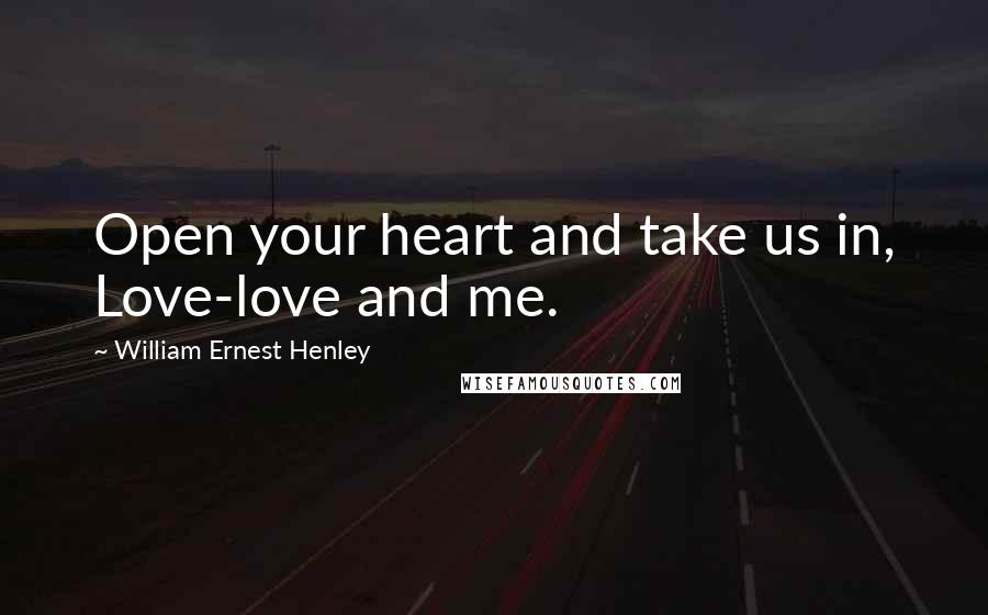 William Ernest Henley Quotes: Open your heart and take us in, Love-love and me.