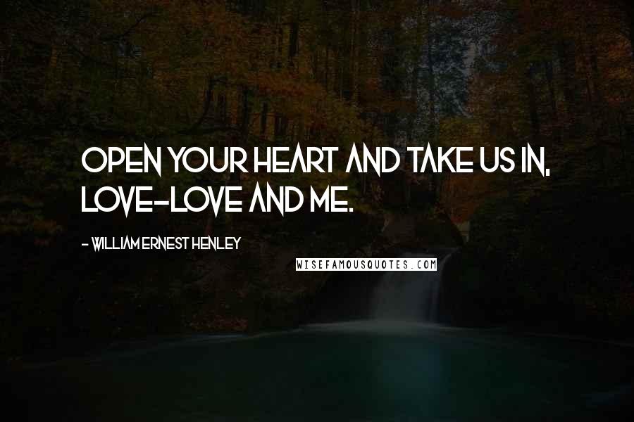 William Ernest Henley Quotes: Open your heart and take us in, Love-love and me.