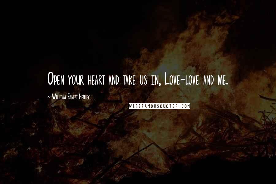 William Ernest Henley Quotes: Open your heart and take us in, Love-love and me.