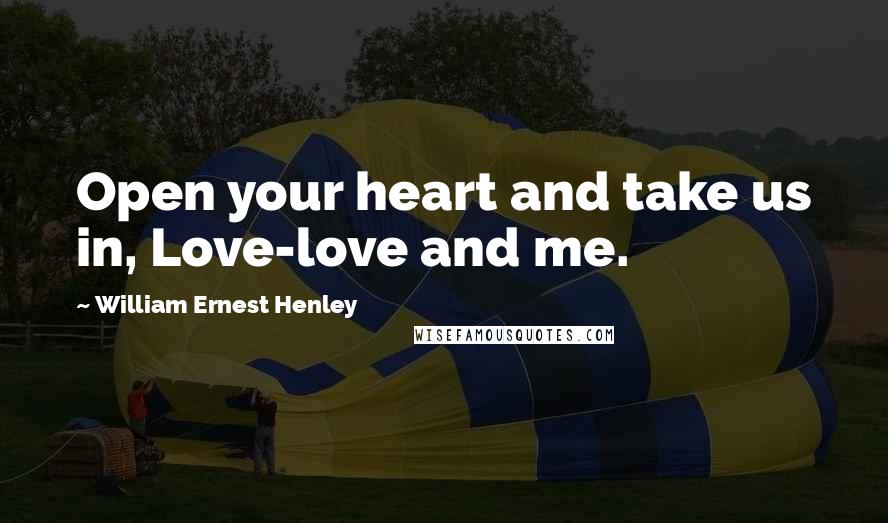 William Ernest Henley Quotes: Open your heart and take us in, Love-love and me.