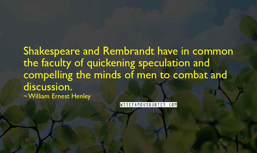 William Ernest Henley Quotes: Shakespeare and Rembrandt have in common the faculty of quickening speculation and compelling the minds of men to combat and discussion.