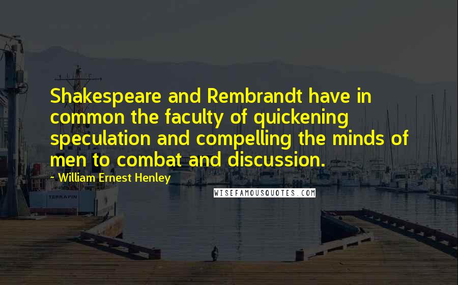 William Ernest Henley Quotes: Shakespeare and Rembrandt have in common the faculty of quickening speculation and compelling the minds of men to combat and discussion.