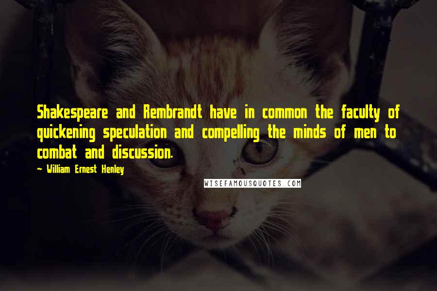 William Ernest Henley Quotes: Shakespeare and Rembrandt have in common the faculty of quickening speculation and compelling the minds of men to combat and discussion.