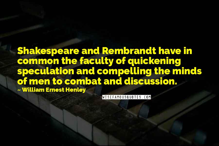 William Ernest Henley Quotes: Shakespeare and Rembrandt have in common the faculty of quickening speculation and compelling the minds of men to combat and discussion.