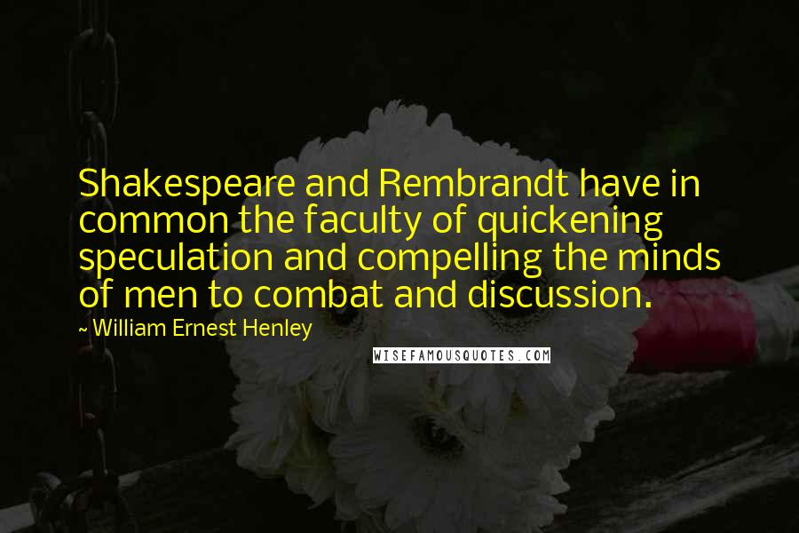 William Ernest Henley Quotes: Shakespeare and Rembrandt have in common the faculty of quickening speculation and compelling the minds of men to combat and discussion.