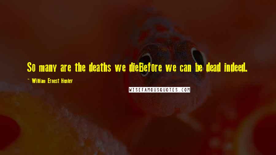 William Ernest Henley Quotes: So many are the deaths we dieBefore we can be dead indeed.