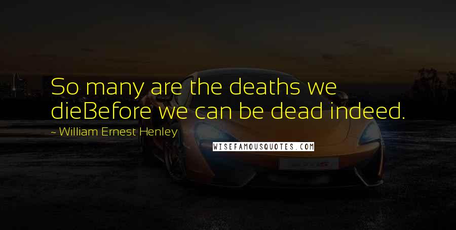 William Ernest Henley Quotes: So many are the deaths we dieBefore we can be dead indeed.