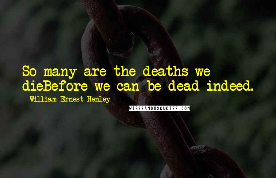 William Ernest Henley Quotes: So many are the deaths we dieBefore we can be dead indeed.