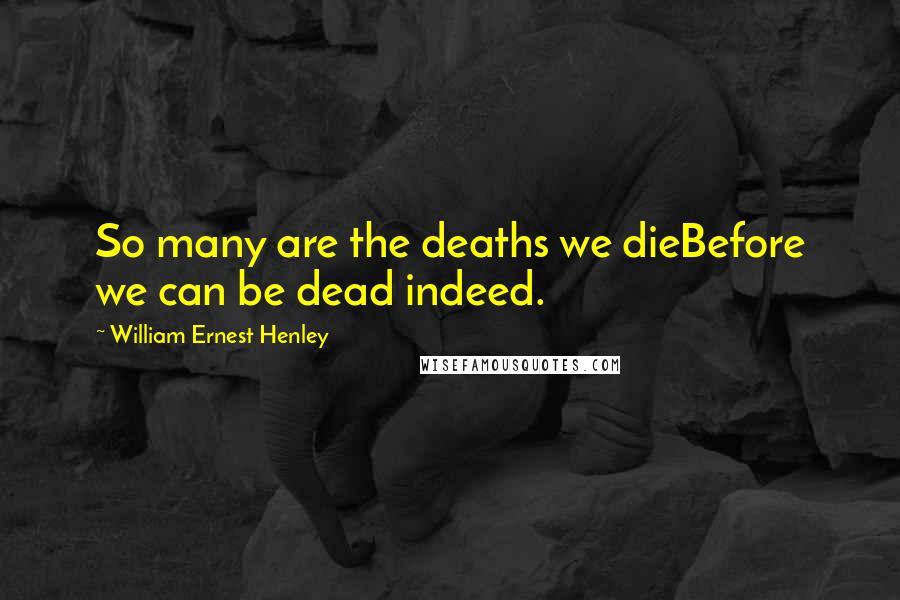 William Ernest Henley Quotes: So many are the deaths we dieBefore we can be dead indeed.