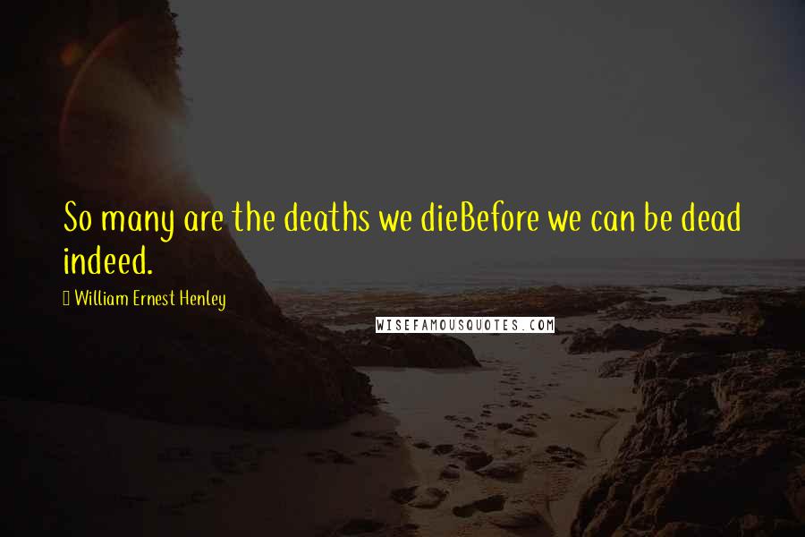 William Ernest Henley Quotes: So many are the deaths we dieBefore we can be dead indeed.