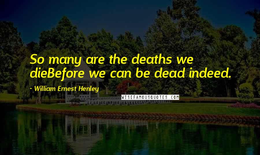 William Ernest Henley Quotes: So many are the deaths we dieBefore we can be dead indeed.