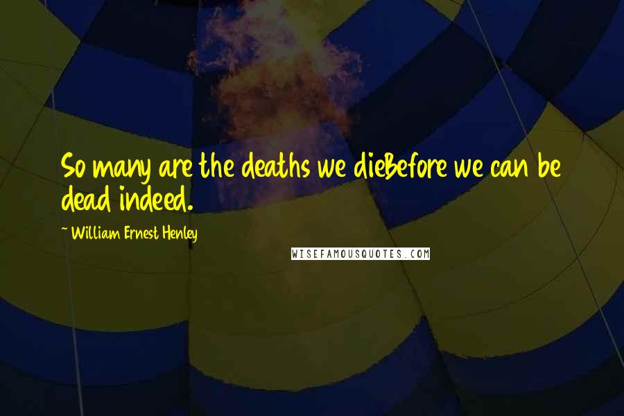 William Ernest Henley Quotes: So many are the deaths we dieBefore we can be dead indeed.