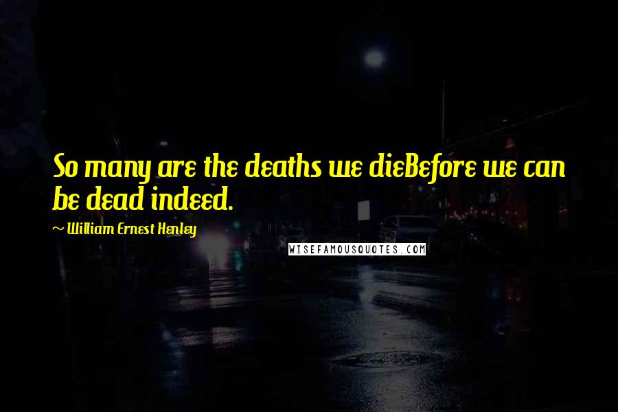 William Ernest Henley Quotes: So many are the deaths we dieBefore we can be dead indeed.