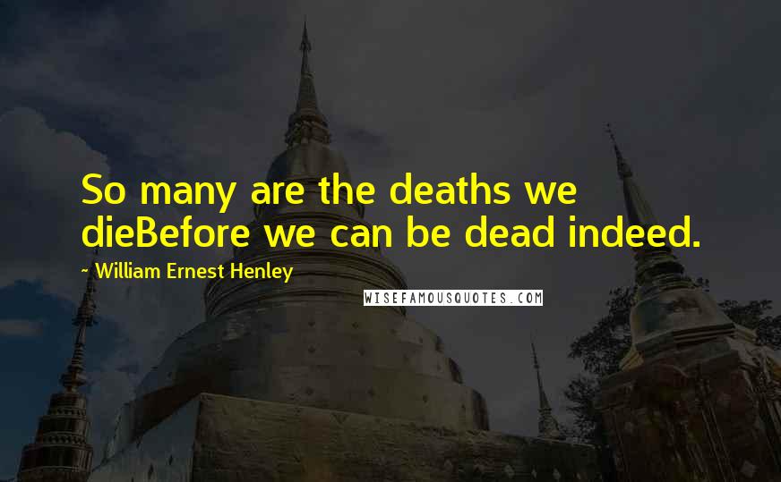 William Ernest Henley Quotes: So many are the deaths we dieBefore we can be dead indeed.