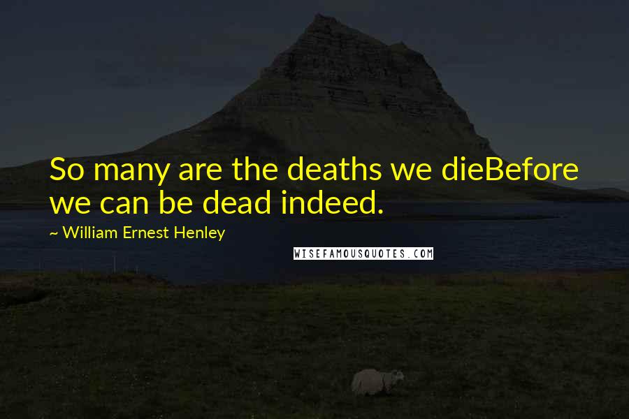 William Ernest Henley Quotes: So many are the deaths we dieBefore we can be dead indeed.