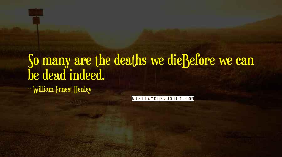 William Ernest Henley Quotes: So many are the deaths we dieBefore we can be dead indeed.