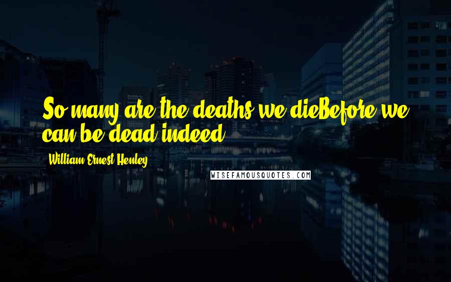 William Ernest Henley Quotes: So many are the deaths we dieBefore we can be dead indeed.