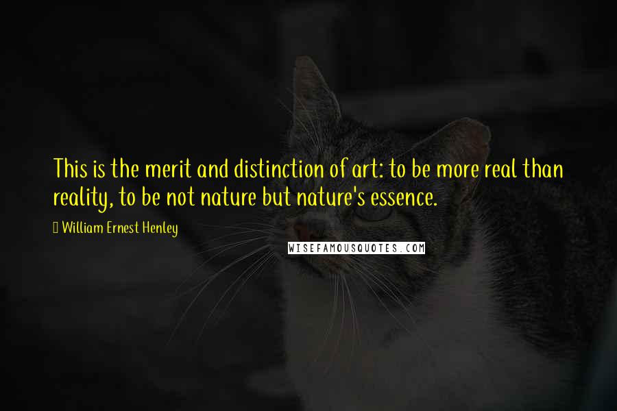 William Ernest Henley Quotes: This is the merit and distinction of art: to be more real than reality, to be not nature but nature's essence.