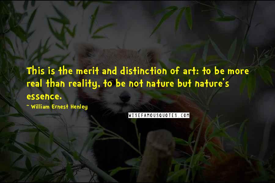William Ernest Henley Quotes: This is the merit and distinction of art: to be more real than reality, to be not nature but nature's essence.