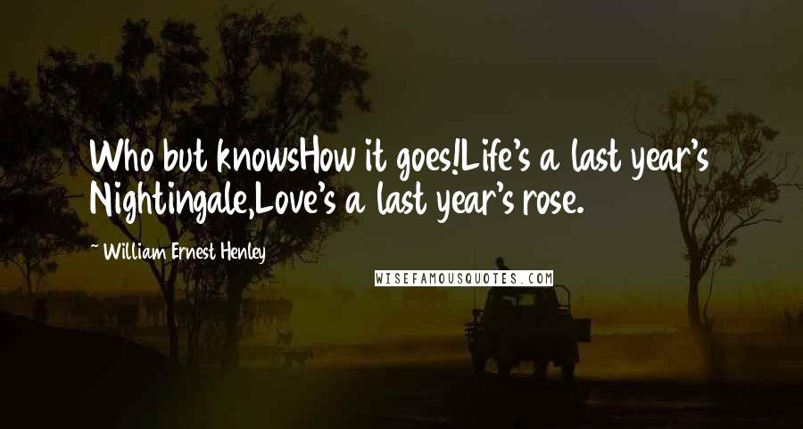 William Ernest Henley Quotes: Who but knowsHow it goes!Life's a last year's Nightingale,Love's a last year's rose.