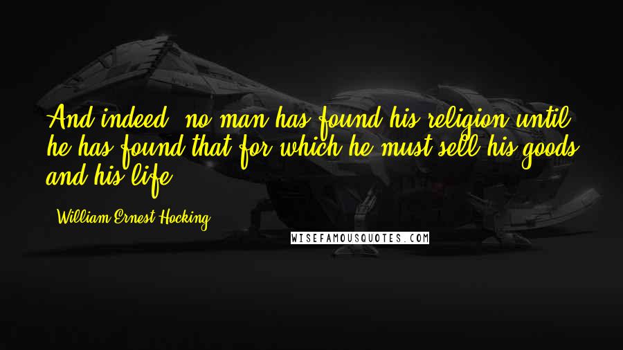 William Ernest Hocking Quotes: And indeed, no man has found his religion until he has found that for which he must sell his goods and his life.