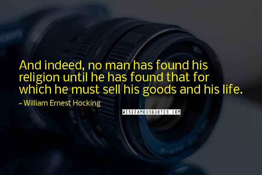 William Ernest Hocking Quotes: And indeed, no man has found his religion until he has found that for which he must sell his goods and his life.