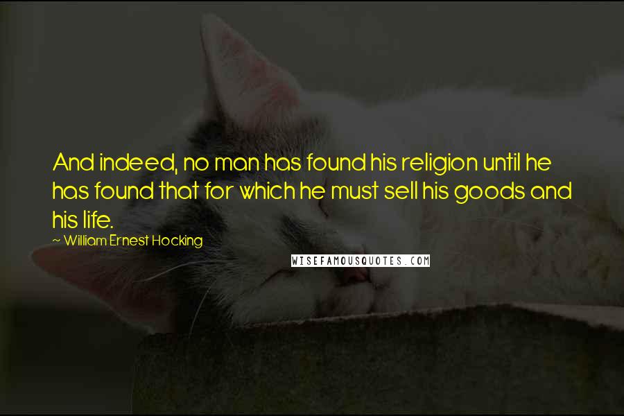 William Ernest Hocking Quotes: And indeed, no man has found his religion until he has found that for which he must sell his goods and his life.