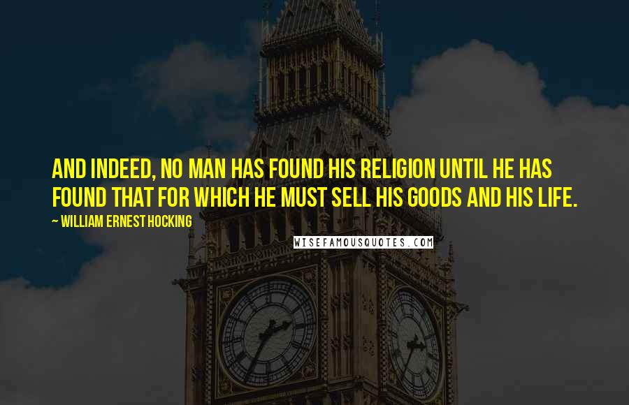 William Ernest Hocking Quotes: And indeed, no man has found his religion until he has found that for which he must sell his goods and his life.