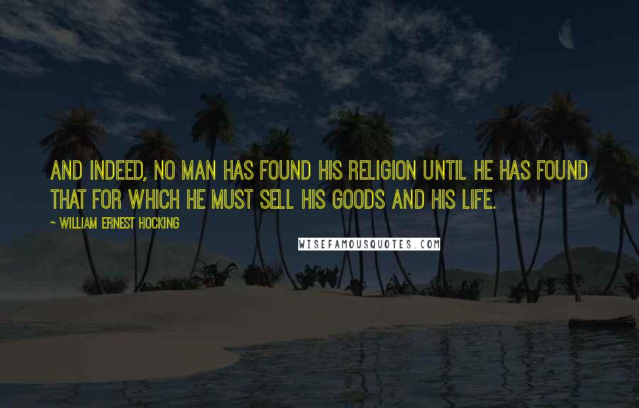 William Ernest Hocking Quotes: And indeed, no man has found his religion until he has found that for which he must sell his goods and his life.