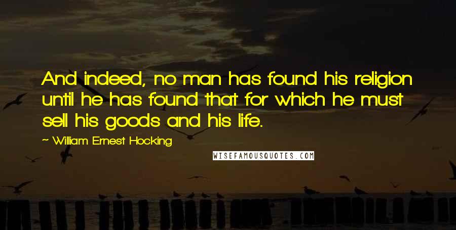 William Ernest Hocking Quotes: And indeed, no man has found his religion until he has found that for which he must sell his goods and his life.