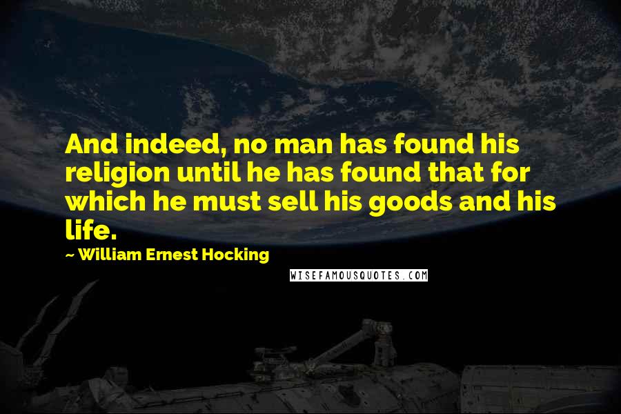 William Ernest Hocking Quotes: And indeed, no man has found his religion until he has found that for which he must sell his goods and his life.