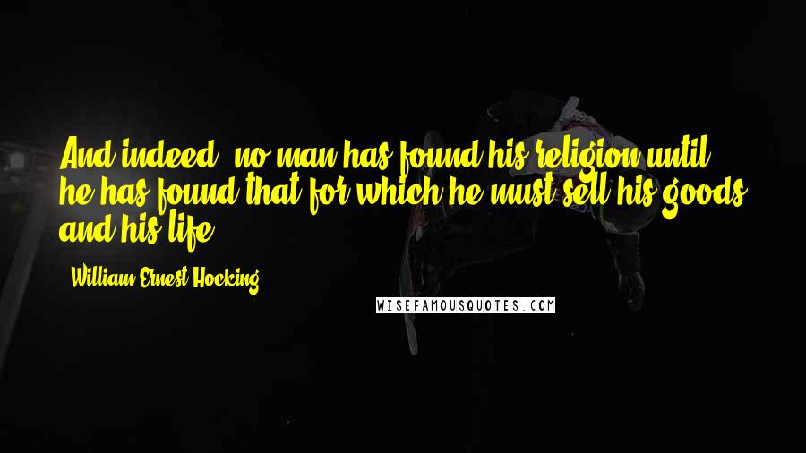 William Ernest Hocking Quotes: And indeed, no man has found his religion until he has found that for which he must sell his goods and his life.