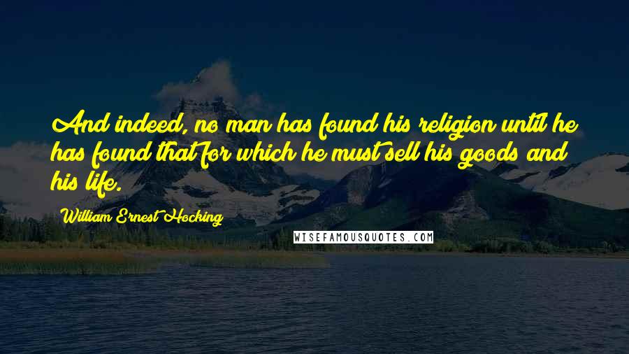 William Ernest Hocking Quotes: And indeed, no man has found his religion until he has found that for which he must sell his goods and his life.