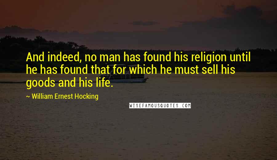 William Ernest Hocking Quotes: And indeed, no man has found his religion until he has found that for which he must sell his goods and his life.