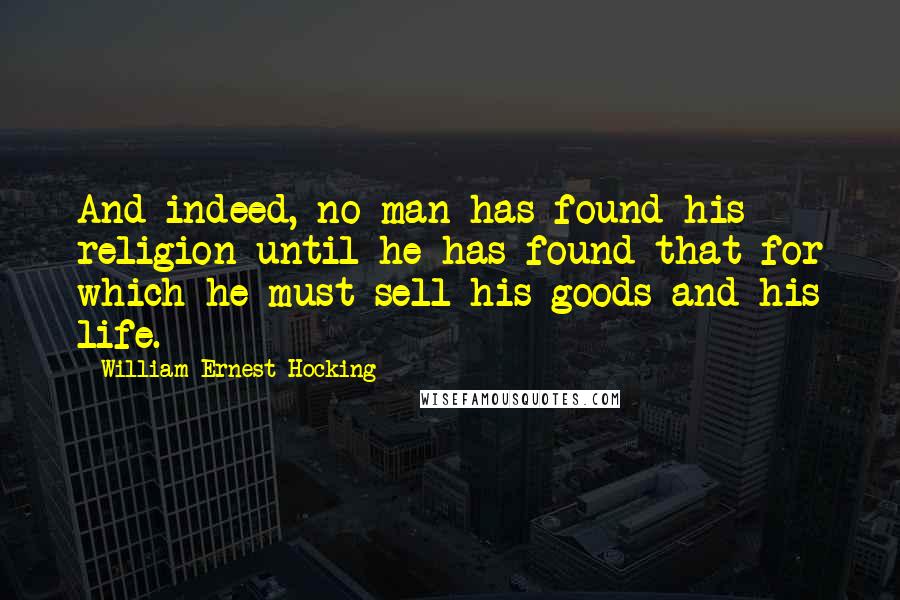 William Ernest Hocking Quotes: And indeed, no man has found his religion until he has found that for which he must sell his goods and his life.