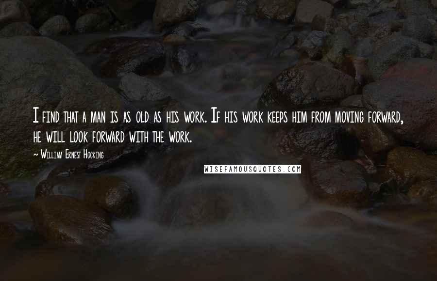 William Ernest Hocking Quotes: I find that a man is as old as his work. If his work keeps him from moving forward, he will look forward with the work.