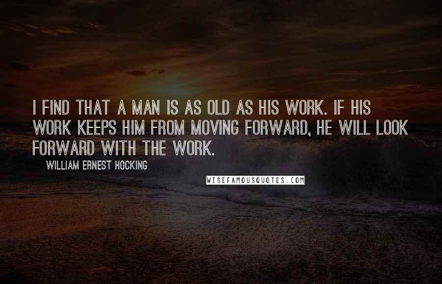 William Ernest Hocking Quotes: I find that a man is as old as his work. If his work keeps him from moving forward, he will look forward with the work.