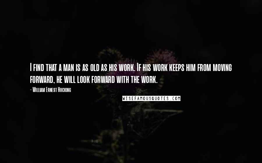 William Ernest Hocking Quotes: I find that a man is as old as his work. If his work keeps him from moving forward, he will look forward with the work.