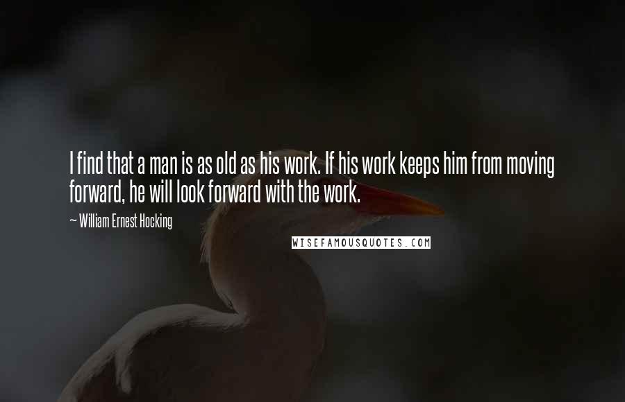 William Ernest Hocking Quotes: I find that a man is as old as his work. If his work keeps him from moving forward, he will look forward with the work.